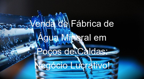 Venda de Fábrica de Água Mineral em Poços de Caldas: Negócio Lucrativo!