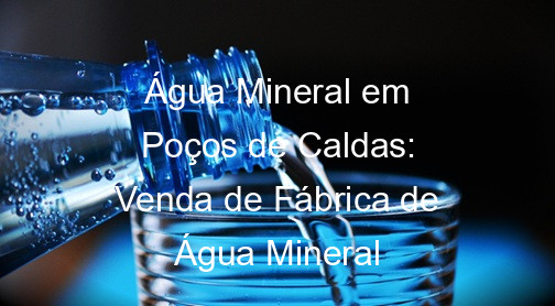 Água Mineral em Poços de Caldas: Venda de Fábrica de Água Mineral