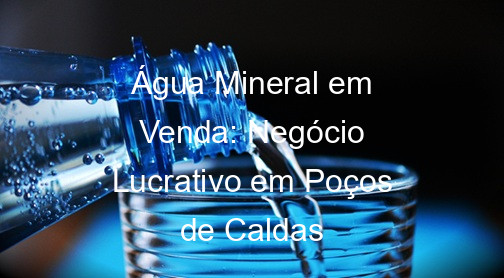 Água Mineral em Venda: Negócio Lucrativo em Poços de Caldas