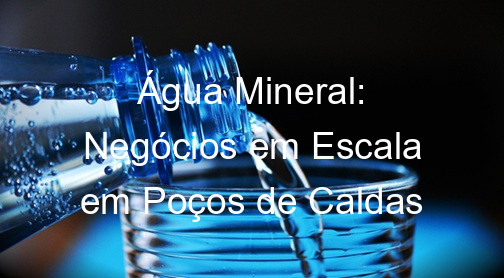 Água Mineral: Negócios em Escala em Poços de Caldas