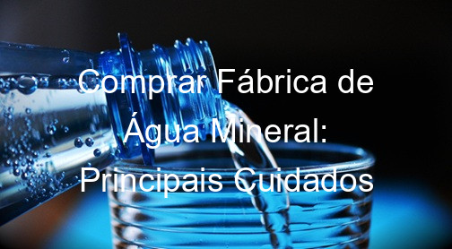 Comprar Fábrica de Água Mineral: Principais Cuidados