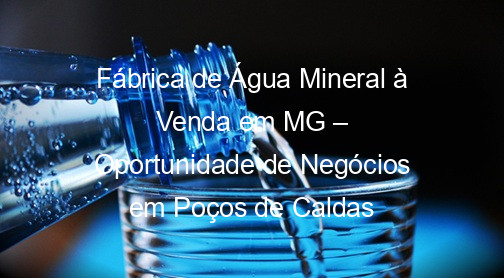 Fábrica de Água Mineral à Venda em MG – Oportunidade de Negócios em Poços de Caldas
