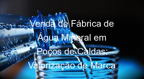 Venda de Fábrica de Água Mineral em Poços de Caldas: Valorização de Marca
