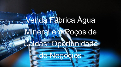Venda Fábrica Água Mineral em Poços de Caldas: Oportunidade de Negócios