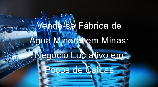 Vende-se Fábrica de Água Mineral em Minas: Negócio Lucrativo em Poços de Caldas