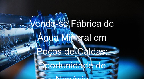 Vende-se Fábrica de Água Mineral em Poços de Caldas: Oportunidade de Negócio