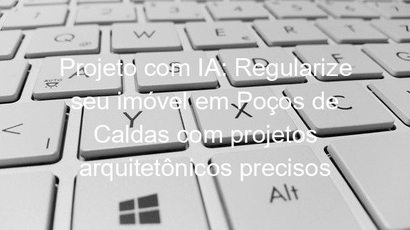 Projeto com IA: Regularize seu imóvel em Poços de Caldas com projetos arquitetônicos precisos