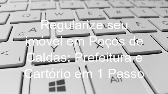 Regularize seu imóvel em Poços de Caldas: Prefeitura e Cartório em 1 Passo