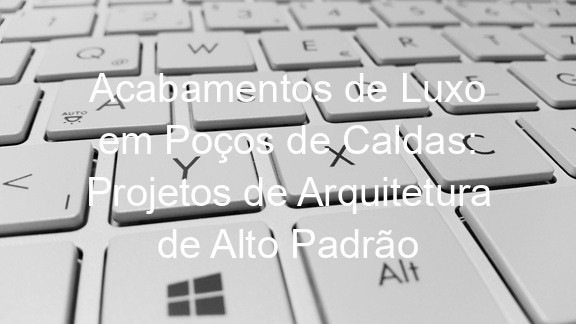Acabamentos de Luxo em Poços de Caldas: Projetos de Arquitetura de Alto Padrão