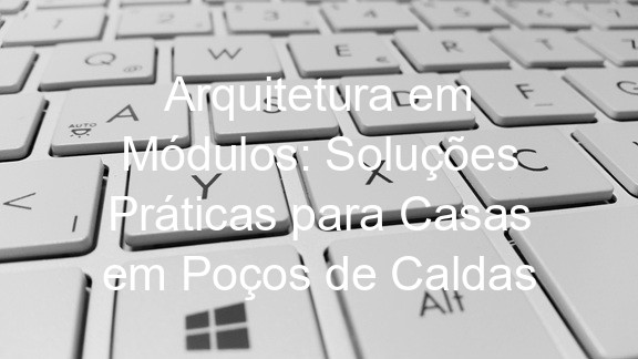 Arquitetura em Módulos: Soluções Práticas para Casas em Poços de Caldas