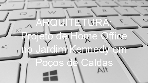 ARQUITETURA: Projeto de Home Office no Jardim Kennedy em Poços de Caldas