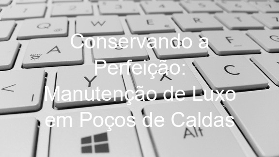 Conservando a Perfeição: Manutenção de Luxo em Poços de Caldas