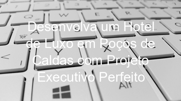 Desenvolva um Hotel de Luxo em Poços de Caldas com Projeto Executivo Perfeito