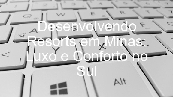 Desenvolvendo Resorts em Minas: Luxo e Conforto no Sul