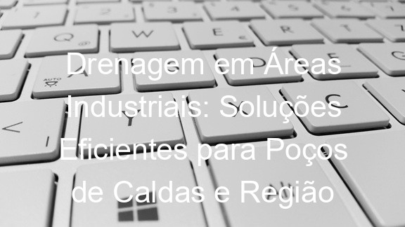 Drenagem em Áreas Industriais: Soluções Eficientes para Poços de Caldas e Região