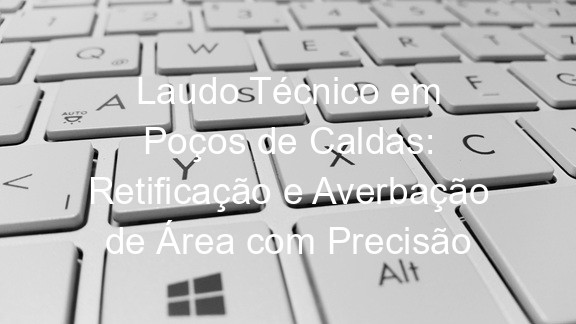 Laudo Técnico em Poços de Caldas: Retificação e Averbação de Área com Precisão