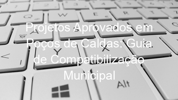 Projetos Aprovados em Poços de Caldas: Guia de Compatibilização Municipal