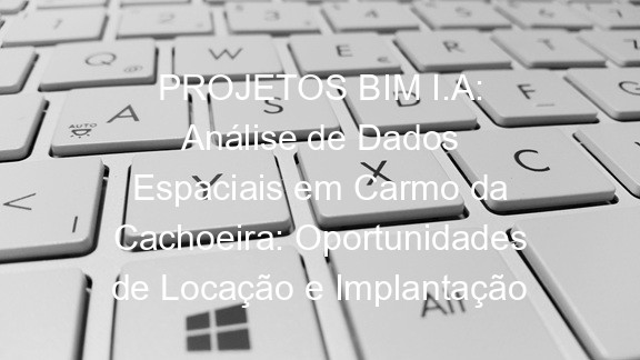 PROJETOS BIM I.A: Análise de Dados Espaciais em Carmo da Cachoeira: Oportunidades de Locação e Implantação