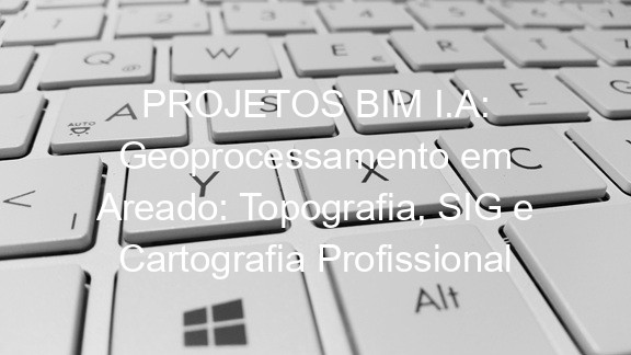 PROJETOS BIM I.A: Geoprocessamento em Areado: Topografia, SIG e Cartografia Profissional