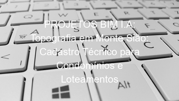 PROJETOS BIM I.A: Topografia em Monte Sião: Cadastro Técnico para Condomínios e Loteamentos