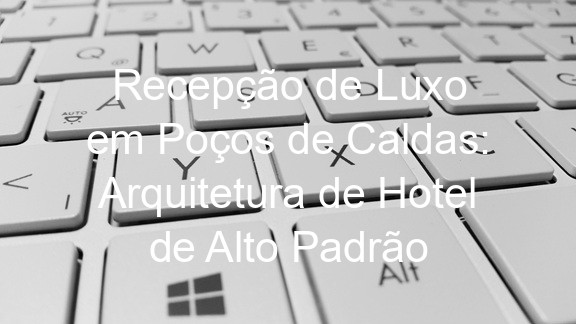 Recepção de Luxo em Poços de Caldas: Arquitetura de Hotel de Alto Padrão
