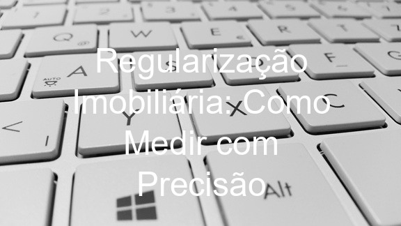Regularização Imobiliária: Como Medir com Precisão