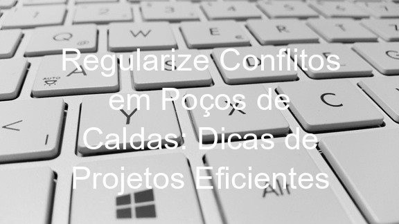 Regularize Conflitos em Poços de Caldas: Dicas de Projetos Eficientes
