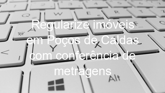 Regularize imóveis em Poços de Caldas com conferência de metragens