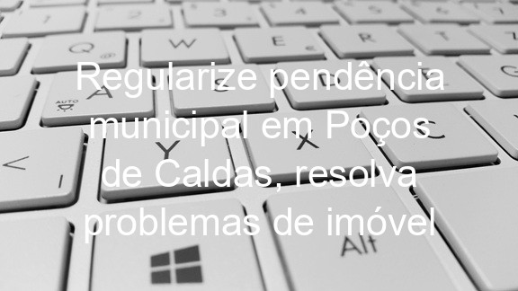 Regularize pendência municipal em Poços de Caldas, resolva problemas de imóvel