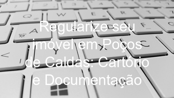 Regularize seu imóvel em Poços de Caldas: Cartório e Documentação