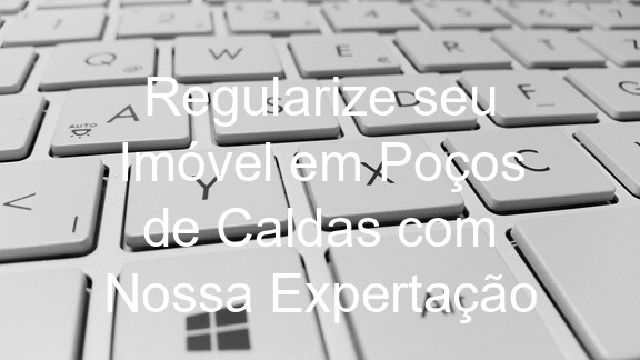 Regularize seu Imóvel em Poços de Caldas com Nossa Expertação