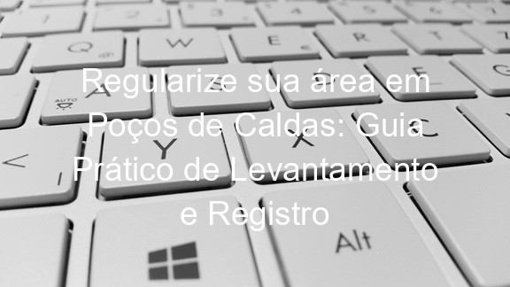 Regularize sua área em Poços de Caldas: Guia Prático de Levantamento e Registro
