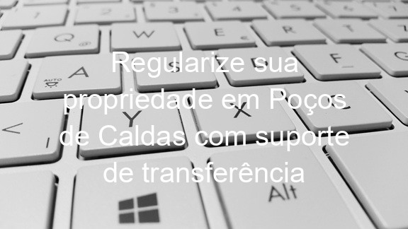 Regularize sua propriedade em Poços de Caldas com suporte de transferência