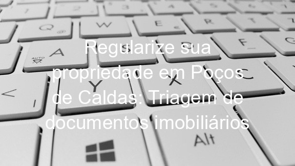 Regularize sua propriedade em Poços de Caldas: Triagem de documentos imobiliários