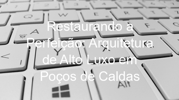 Restaurando a Perfeição: Arquitetura de Alto Luxo em Poços de Caldas