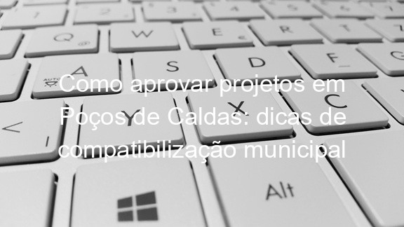 Como aprovar projetos em Poços de Caldas: dicas de compatibilização municipal
