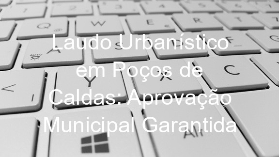 Laudo Urbanístico em Poços de Caldas: Aprovação Municipal Garantida