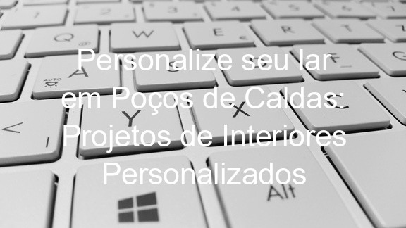 Personalize seu lar em Poços de Caldas: Projetos de Interiores Personalizados