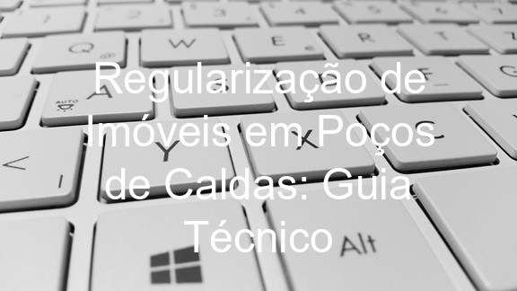 Regularização de Imóveis em Poços de Caldas: Guia Técnico