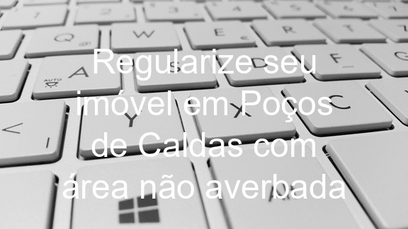 Regularize seu imóvel em Poços de Caldas com área não averbada