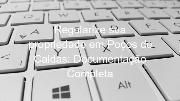 Regularize sua propriedade em Poços de Caldas: Documentação Completa