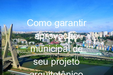 Como garantir aprovação municipal de seu projeto arquitetônico em SP