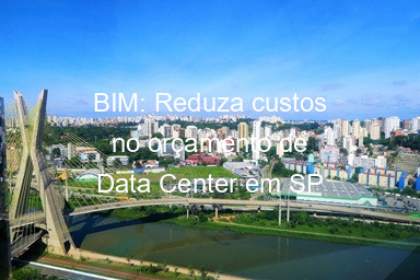 BIM: Reduza custos no orçamento de Data Center em SP