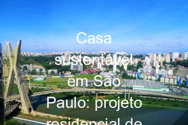 Casa sustentável em São Paulo: projeto residencial de alta eficiência
