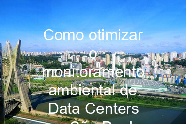Como otimizar o monitoramento ambiental de Data Centers em São Paulo