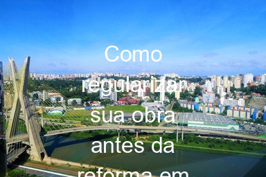 Como regularizar sua obra antes da reforma em São Paulo – Guia rápido