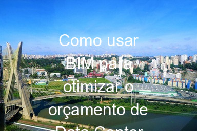 Como usar BIM para otimizar o orçamento de Data Center em SP