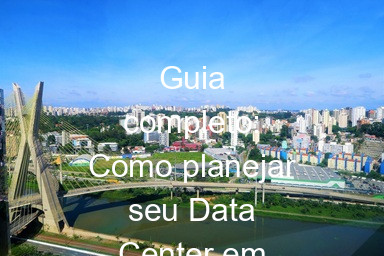 Guia completo: Como planejar seu Data Center em São Paulo