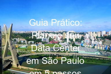 Guia Prático: Planeje seu Data Center em São Paulo em 5 passos