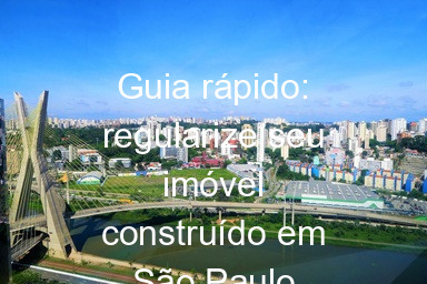 Guia rápido: regularize seu imóvel construído em São Paulo
